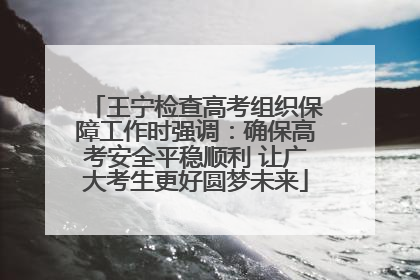 王宁检查高考组织保障工作时强调：确保高考安全平稳顺利 让广大考生更好圆梦未来