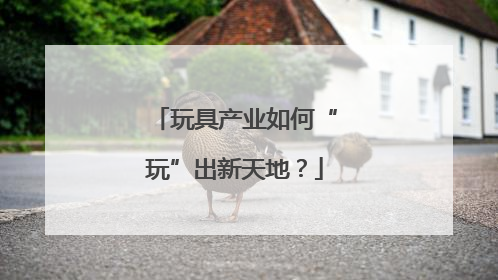 玩具产业如何“玩”出新天地?