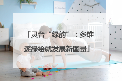 灵台“绿韵”：多维逐绿绘就发展新图景