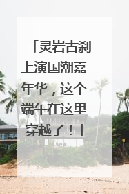 灵岩古刹上演国潮嘉年华，这个端午在这里穿越了！