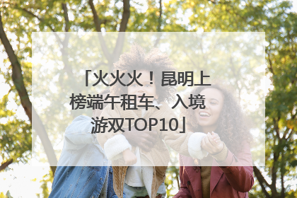 火火火！昆明上榜端午租车、入境游双TOP10