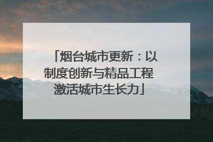 烟台城市更新：以制度创新与精品工程激活城市生长力