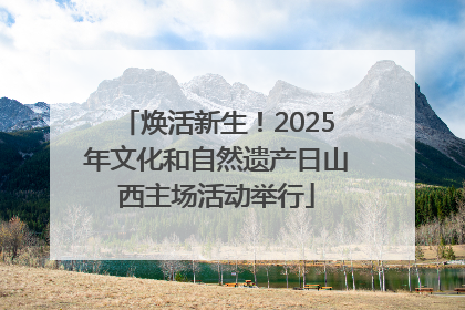 焕活新生！2025年文化和自然遗产日山西主场活动举行