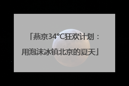 燕京34°C狂欢计划：用泡沫冰镇北京的夏天