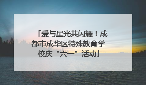 爱与星光共闪耀！成都市成华区特殊教育学校庆“六一”活动