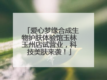 爱心梦缘合成生物护肤体验馆玉林玉州店试营业，科技美肤来袭！