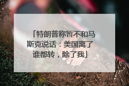 特朗普称暂不和马斯克说话：美国离了谁都转，除了我
