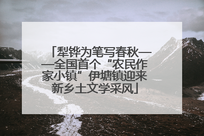 犁铧为笔写春秋——全国首个“农民作家小镇”伊塘镇迎来新乡土文学采风