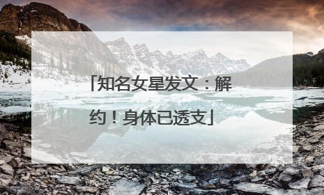 知名女星发文：解约！身体已透支