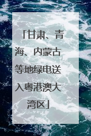 甘肃、青海、内蒙古等地绿电送入粤港澳大湾区