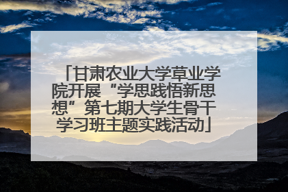 甘肃农业大学草业学院开展“学思践悟新思想”第七期大学生骨干学习班主题实践活动