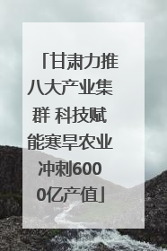 甘肃力推八大产业集群 科技赋能寒旱农业冲刺6000亿产值