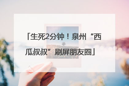生死2分钟！泉州“西瓜叔叔”刷屏朋友圈