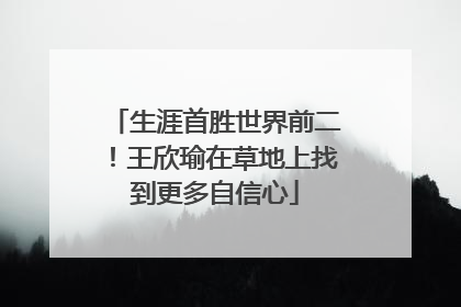 生涯首胜世界前二！王欣瑜在草地上找到更多自信心