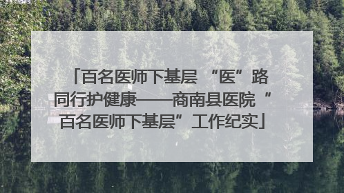 百名医师下基层 “医”路同行护健康——商南县医院“百名医师下基层”工作纪实