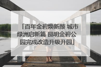 百年金碧焕新颜 城市绿洲启新篇 昆明金碧公园完成改造升级开园