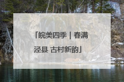 皖美四季｜春满泾县 古村新韵