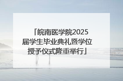 皖南医学院2025届学生毕业典礼暨学位授予仪式隆重举行
