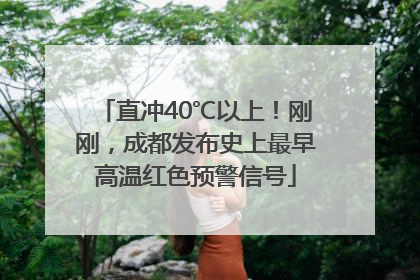 直冲40℃以上！刚刚，成都发布史上最早高温红色预警信号