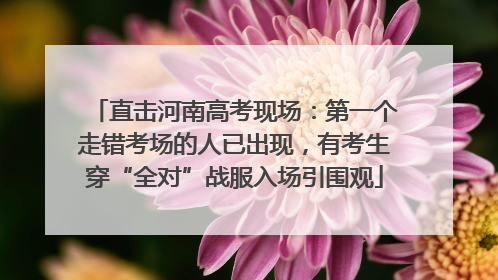 直击河南高考现场：第一个走错考场的人已出现，有考生穿“全对”战服入场引围观