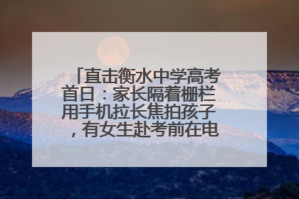 直击衡水中学高考首日：家长隔着栅栏用手机拉长焦拍孩子，有女生赴考前在电话亭与家人通话