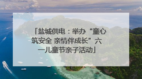 盐城供电：举办“童心筑安全 亲情伴成长”六一儿童节亲子活动
