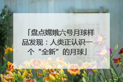 盘点嫦娥六号月球样品发现：人类正认识一个“全新”的月球