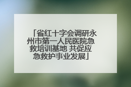 省红十字会调研永州市第一人民医院急救培训基地 共促应急救护事业发展
