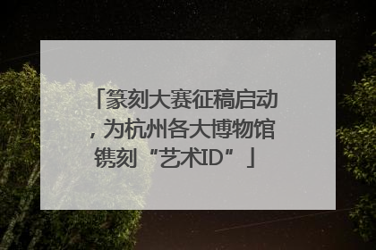 篆刻大赛征稿启动，为杭州各大博物馆镌刻“艺术ID”