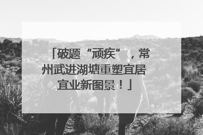 破题“顽疾”，常州武进湖塘重塑宜居宜业新图景！