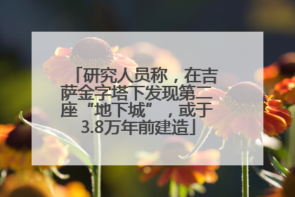 研究人员称，在吉萨金字塔下发现第二座“地下城”，或于3.8万年前建造
