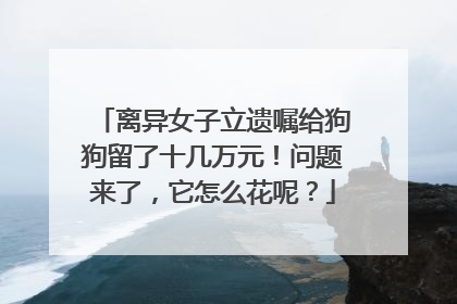 离异女子立遗嘱给狗狗留了十几万元！问题来了，它怎么花呢？