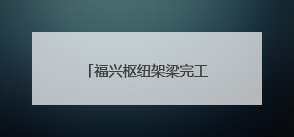 福兴枢纽架梁完工 哈尔滨高速环线构建按下“加速键”