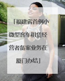 福建省首例小微型客车租赁经营者备案业务在厦门办结