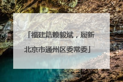 福建籍赖毅斌，履新北京市通州区委常委
