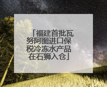 福建首批瓦努阿图进口保税冷冻水产品在石狮入仓