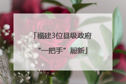 福建3位县级政府“一把手”履新