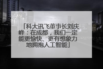 科大讯飞董事长刘庆峰：在成都，我们一定能更愉快、更有想象力地拥抱人工智能