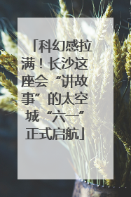 科幻感拉满！长沙这座会“讲故事”的太空城“六一”正式启航