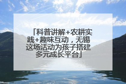 科普讲解+农耕实践+趣味互动，无锡这场活动为孩子搭建多元成长平台
