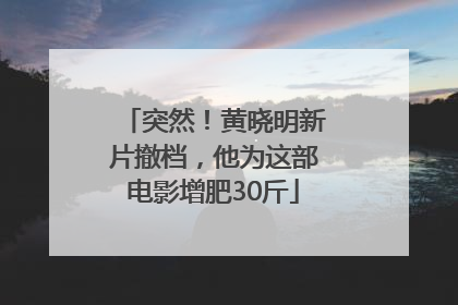 突然！黄晓明新片撤档，他为这部电影增肥30斤
