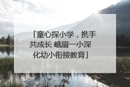 童心探小学，携手共成长 峨眉一小深化幼小衔接教育