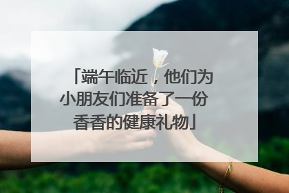 端午临近，他们为小朋友们准备了一份香香的健康礼物