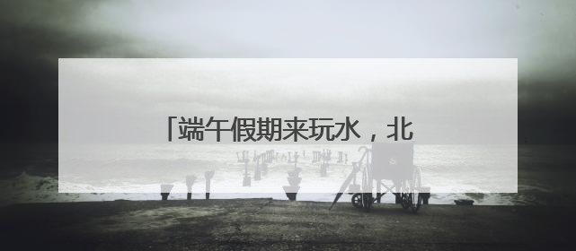 端午假期来玩水，北京这个水公园开园了