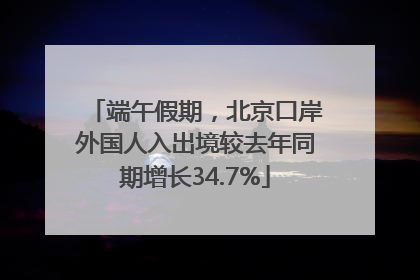 端午假期，北京口岸外国人入出境较去年同期增长34.7%