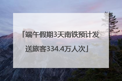 端午假期3天南铁预计发送旅客334.4万人次