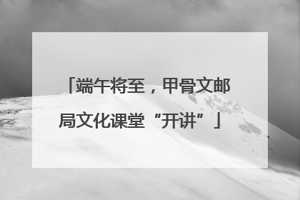 端午将至，甲骨文邮局文化课堂“开讲”