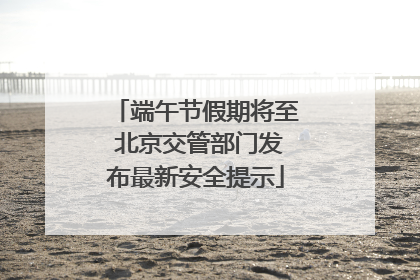 端午节假期将至 北京交管部门发布最新安全提示