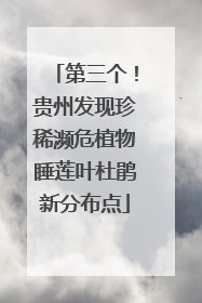 第三个！贵州发现珍稀濒危植物睡莲叶杜鹃新分布点