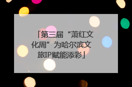 第三届“萧红文化周”为哈尔滨文旅IP赋能添彩